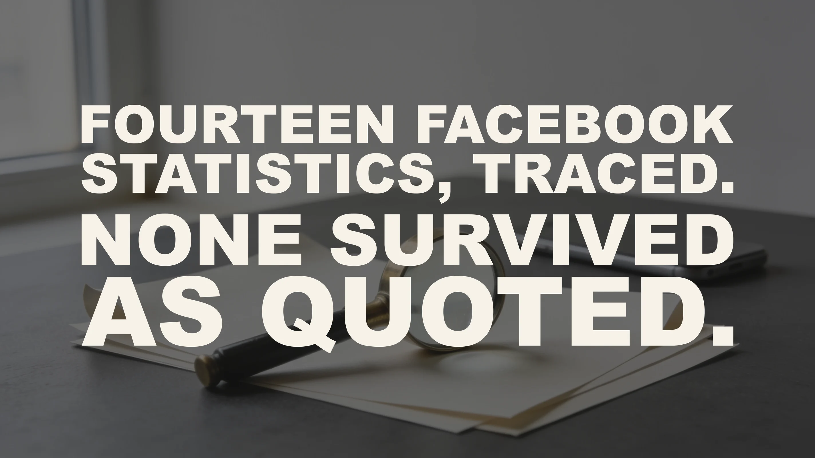 The words "Fourteen Facebook statistics, traced. None survived as quoted." set in large type over a photograph of a small brass magnifying glass lying on loose sheets of ivory paper on a graphite desk, a smartphone face down behind it, in overcast window light.